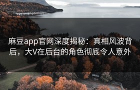 麻豆app官网深度揭秘：真相风波背后，大V在后台的角色彻底令人意外