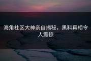 海角社区大神亲自揭秘，黑料真相令人震惊