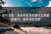 限时查看：海角导航深夜曝出丑闻震撼细节，事件持续发酵