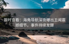 限时查看：海角导航深夜曝出丑闻震撼细节，事件持续发酵