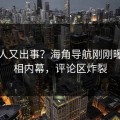 圈内人又出事？海角导航刚刚曝出真相内幕，评论区炸裂