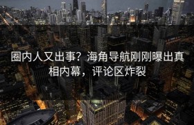 圈内人又出事？海角导航刚刚曝出真相内幕，评论区炸裂