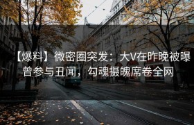 【爆料】微密圈突发：大V在昨晚被曝曾参与丑闻，勾魂摄魄席卷全网