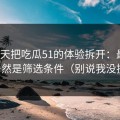 我用7天把吃瓜51的体验拆开：最关键的居然是筛选条件（别说我没提醒）