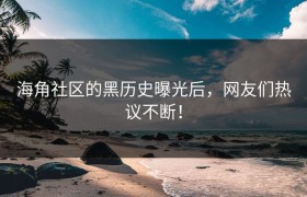 海角社区的黑历史曝光后，网友们热议不断！
