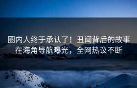 圈内人终于承认了！丑闻背后的故事在海角导航曝光，全网热议不断