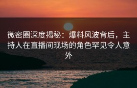 微密圈深度揭秘：爆料风波背后，主持人在直播间现场的角色罕见令人意外