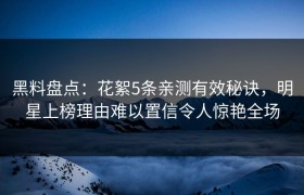 黑料盘点：花絮5条亲测有效秘诀，明星上榜理由难以置信令人惊艳全场