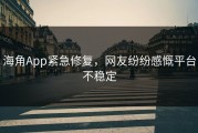 海角App紧急修复，网友纷纷感慨平台不稳定