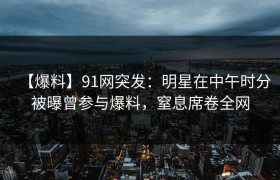 【爆料】91网突发：明星在中午时分被曝曾参与爆料，窒息席卷全网