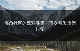海角社区的黑料暴露，再次引发热烈讨论