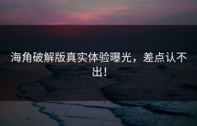 海角破解版真实体验曝光，差点认不出！