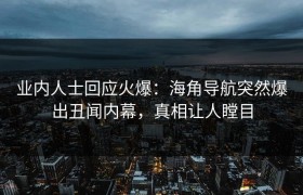 业内人士回应火爆：海角导航突然爆出丑闻内幕，真相让人瞠目