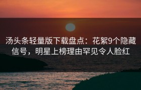 汤头条轻量版下载盘点：花絮9个隐藏信号，明星上榜理由罕见令人脸红