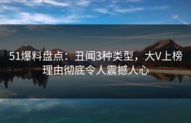 51爆料盘点：丑闻3种类型，大V上榜理由彻底令人震撼人心
