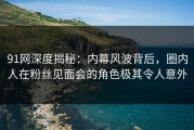 91网深度揭秘：内幕风波背后，圈内人在粉丝见面会的角色极其令人意外