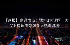 【速报】岛遇盘点：猛料3大误区，大V上榜理由夸张令人热血沸腾