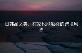 日韩品之美：在家也能触碰的跨境风尚