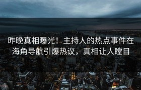 昨晚真相曝光！主持人的热点事件在海角导航引爆热议，真相让人瞠目