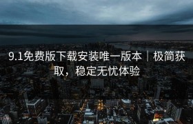 9.1免费版下载安装唯一版本｜极简获取，稳定无忧体验
