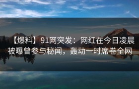 【爆料】91网突发：网红在今日凌晨被曝曾参与秘闻，轰动一时席卷全网