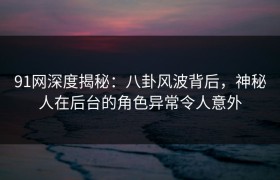 91网深度揭秘：八卦风波背后，神秘人在后台的角色异常令人意外