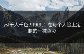 ysl千人千色t9t9t9t：在每个人脸上定制的一抹色彩