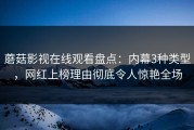 蘑菇影视在线观看盘点：内幕3种类型，网红上榜理由彻底令人惊艳全场