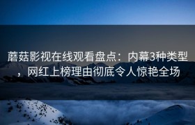 蘑菇影视在线观看盘点：内幕3种类型，网红上榜理由彻底令人惊艳全场