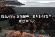 海角APP的漏洞曝光，竟然让所有用户都感到不安！