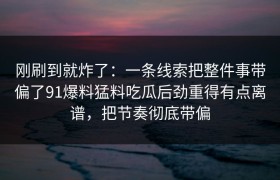 刚刷到就炸了：一条线索把整件事带偏了91爆料猛料吃瓜后劲重得有点离谱，把节奏彻底带偏