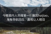 今晚圈内人热搜第一！竟因haijiao，海角导航回应：真相让人瞠目