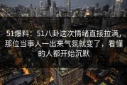 51爆料：51八卦这次情绪直接拉满，那位当事人一出来气氛就变了，看懂的人都开始沉默