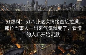 51爆料：51八卦这次情绪直接拉满，那位当事人一出来气氛就变了，看懂的人都开始沉默