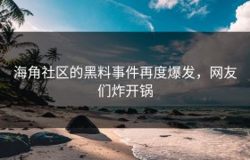 海角社区的黑料事件再度爆发，网友们炸开锅