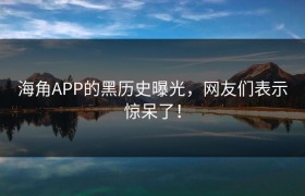海角APP的黑历史曝光，网友们表示惊呆了！