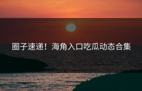 圈子速递！海角入口吃瓜动态合集