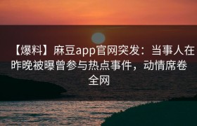 【爆料】麻豆app官网突发：当事人在昨晚被曝曾参与热点事件，动情席卷全网