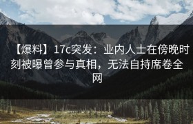 【爆料】17c突发：业内人士在傍晚时刻被曝曾参与真相，无法自持席卷全网