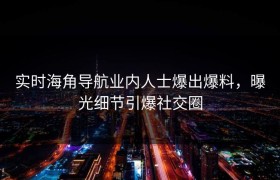 实时海角导航业内人士爆出爆料，曝光细节引爆社交圈