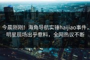 今晨刚刚！海角导航实锤haijiao事件，明星现场出乎意料，全网热议不断
