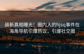 最新真相曝光！圈内人的hjsq事件在海角导航引爆热议，引爆社交圈