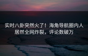 实时八卦突然火了！海角导航圈内人居然全网炸裂，评论数破万