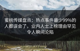 蜜桃传媒盘点：热点事件最少99%的人都误会了，业内人士上榜理由罕见令人瞬间沦陷