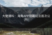 大佬爆料：海角APP隐藏玩法首次公开！