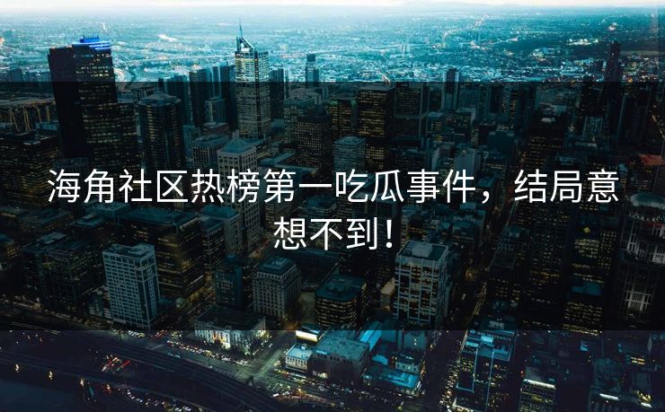 海角社区热榜第一吃瓜事件，结局意想不到！