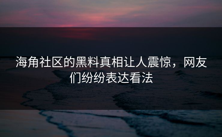 海角社区的黑料真相让人震惊，网友们纷纷表达看法