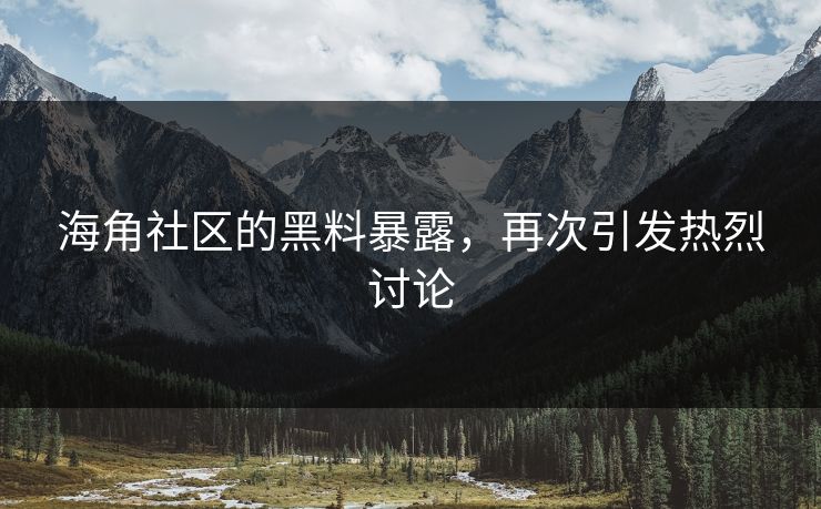 海角社区的黑料暴露，再次引发热烈讨论
