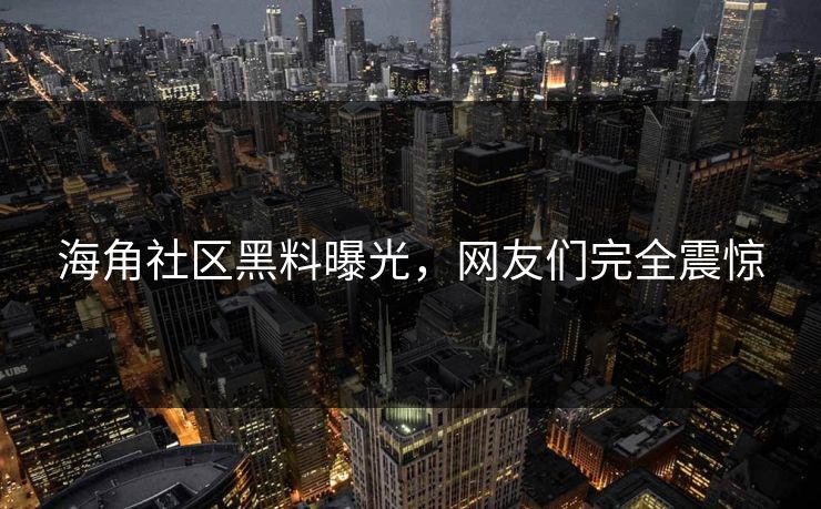 海角社区黑料曝光，网友们完全震惊