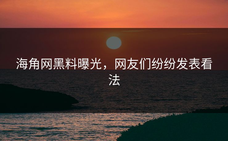 海角网黑料曝光，网友们纷纷发表看法